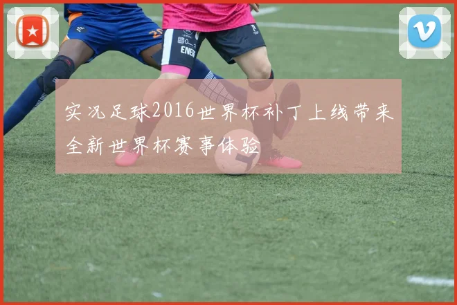 实况足球2016世界杯补丁上线带来全新世界杯赛事体验