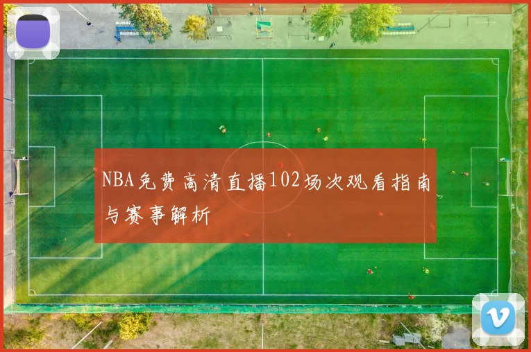 NBA免费高清直播102场次观看指南与赛事解析