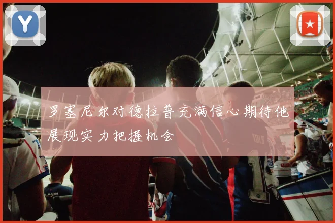罗塞尼尔对德拉普充满信心期待他展现实力把握机会
