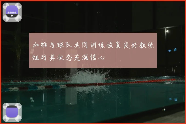 加维与球队共同训练恢复良好教练组对其状态充满信心
