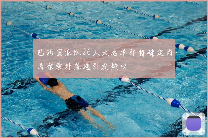 巴西国家队26人大名单即将确定内马尔意外落选引发热议