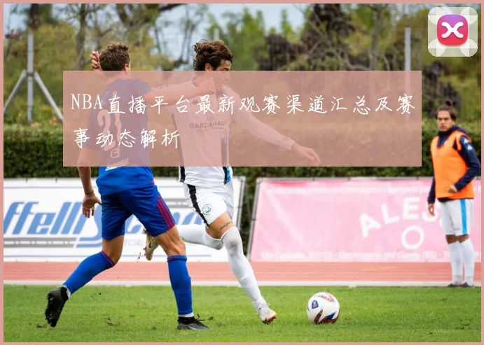 NBA直播平台最新观赛渠道汇总及赛事动态解析